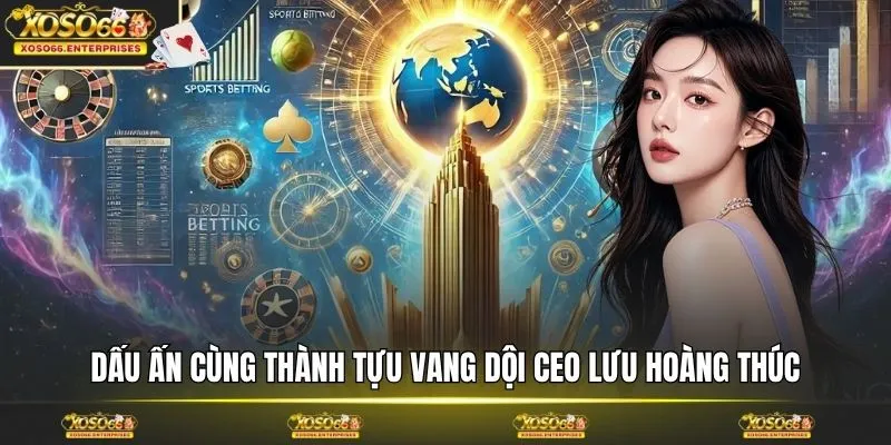 Dấu ấn cùng thành tựu vang dội CEO Lưu Hoàng Thúc